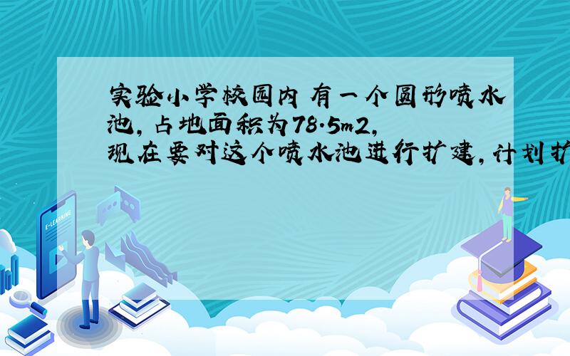 实验小学校园内有一个圆形喷水池，占地面积为78.5m2，现在要对这个喷水池进行扩建，计划扩建后喷水池的占地面积为153.