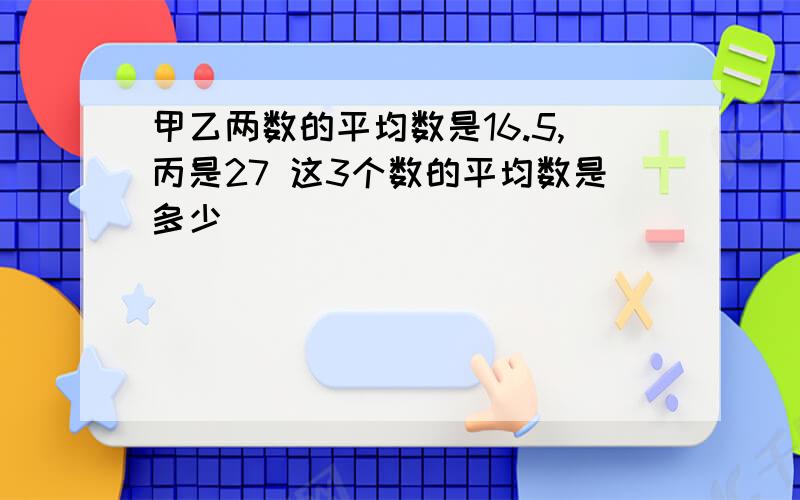 甲乙两数的平均数是16.5,丙是27 这3个数的平均数是多少