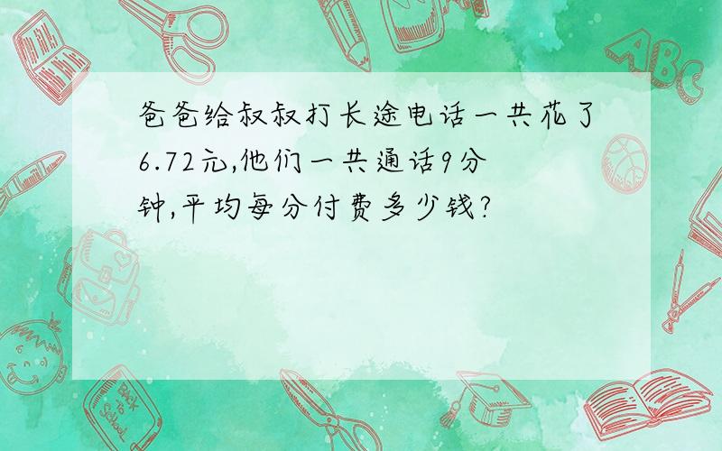 爸爸给叔叔打长途电话一共花了6.72元,他们一共通话9分钟,平均每分付费多少钱?