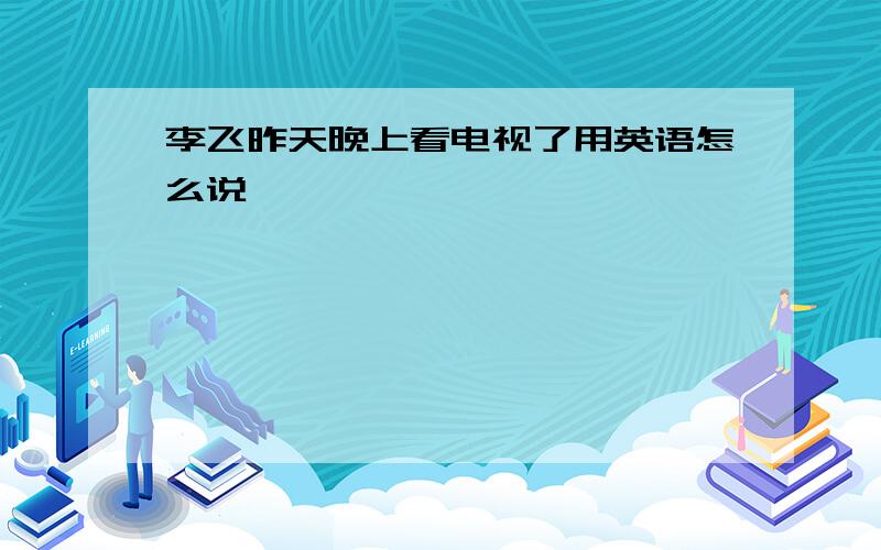 李飞昨天晚上看电视了用英语怎么说