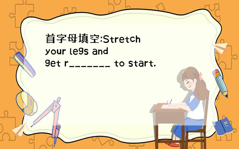 首字母填空:Stretch your legs and get r_______ to start.