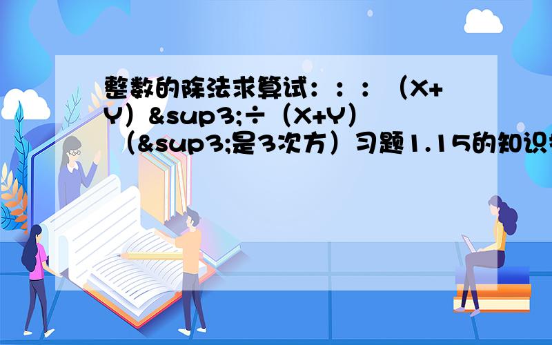 整数的除法求算试：：：（X+Y）³÷（X+Y） （³是3次方）习题1.15的知识技能1计算的（3）小