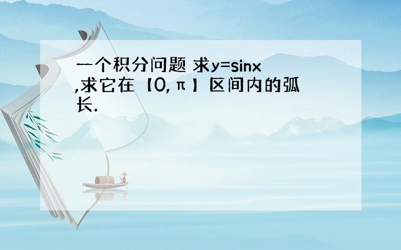 一个积分问题 求y=sinx,求它在【0,π】区间内的弧长.