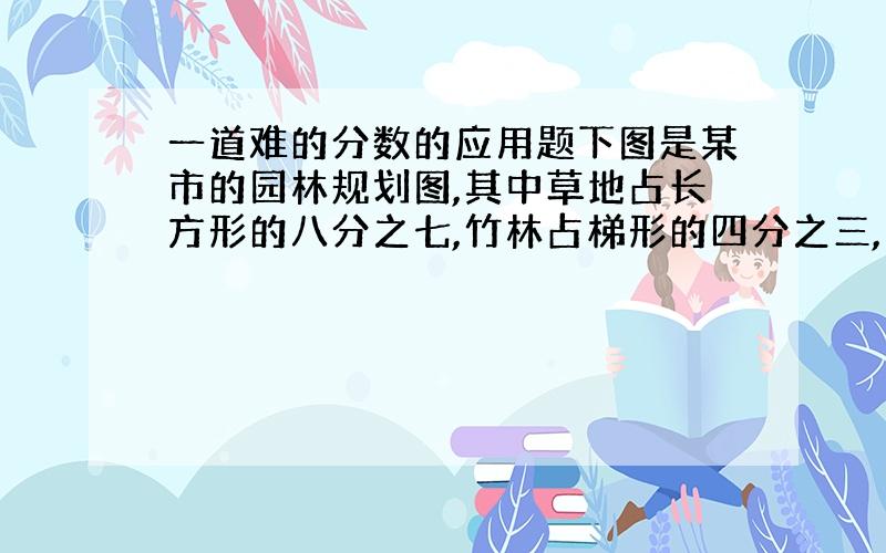 一道难的分数的应用题下图是某市的园林规划图,其中草地占长方形的八分之七,竹林占梯形的四分之三,长方形和梯形的公共位置是水