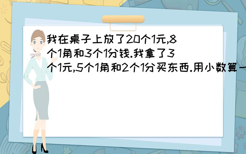 我在桌子上放了20个1元,8个1角和3个1分钱.我拿了3个1元,5个1角和2个1分买东西.用小数算一算剩下多少元