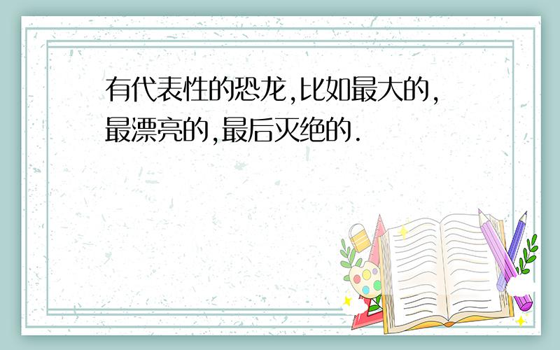 有代表性的恐龙,比如最大的,最漂亮的,最后灭绝的.