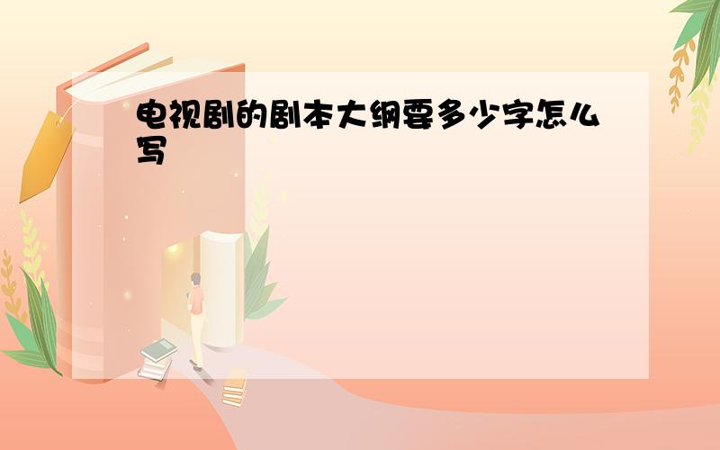 电视剧的剧本大纲要多少字怎么写