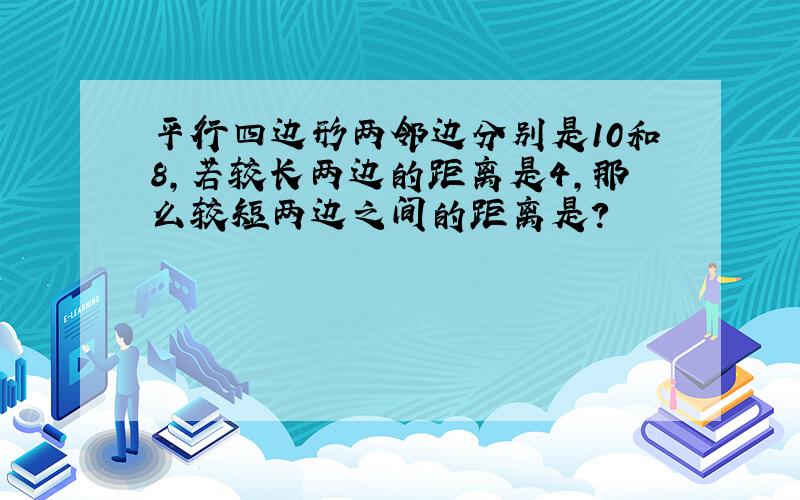 平行四边形两邻边分别是10和8,若较长两边的距离是4,那么较短两边之间的距离是?