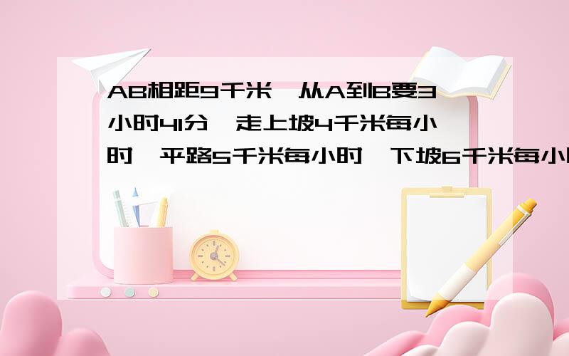 AB相距9千米,从A到B要3小时41分,走上坡4千米每小时,平路5千米每小时,下坡6千米每小时,问平路多长?