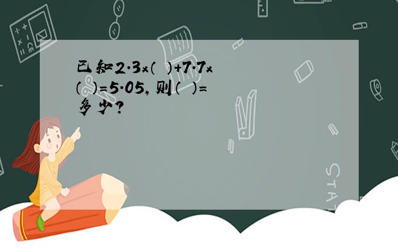 已知2.3x（ ）+7.7x（ ）=5.05,则（ ）=多少?