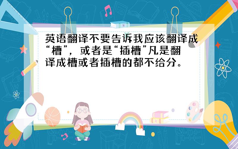 英语翻译不要告诉我应该翻译成“槽”，或者是“插槽”凡是翻译成槽或者插槽的都不给分。