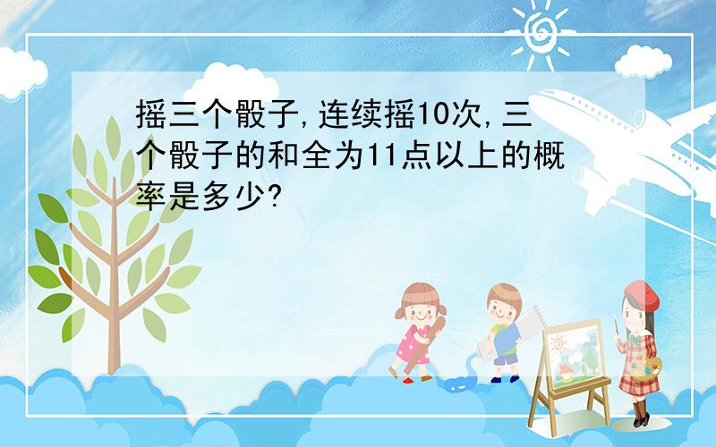 摇三个骰子,连续摇10次,三个骰子的和全为11点以上的概率是多少?