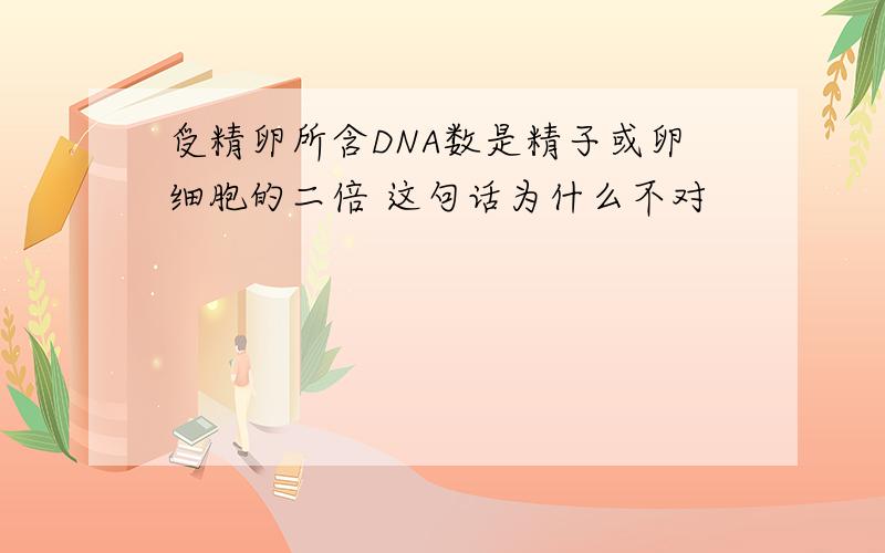 受精卵所含DNA数是精子或卵细胞的二倍 这句话为什么不对