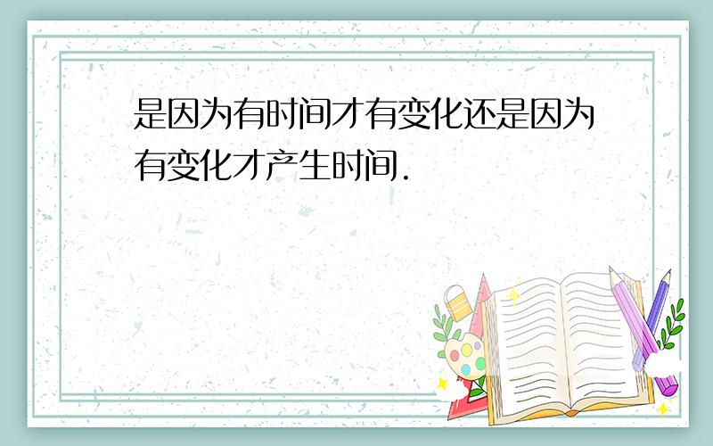 是因为有时间才有变化还是因为有变化才产生时间.