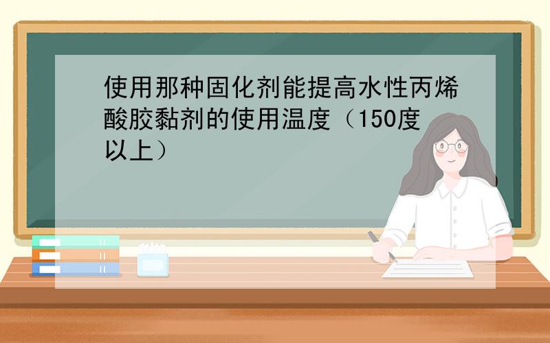 使用那种固化剂能提高水性丙烯酸胶黏剂的使用温度（150度以上）