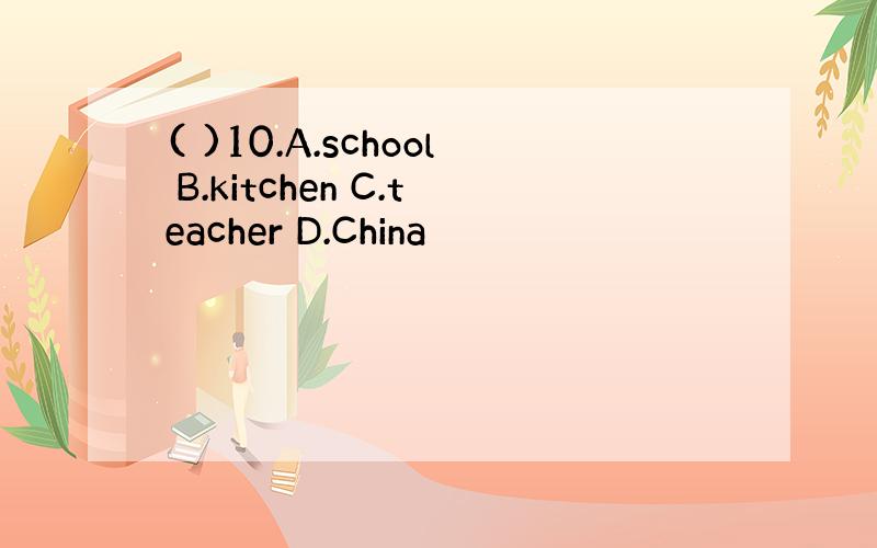 ( )10.A.school B.kitchen C.teacher D.China