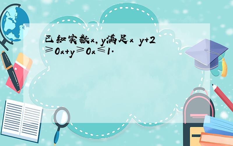 已知实数x，y满足x−y+2≥0x+y≥0x≤1.