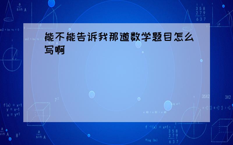 能不能告诉我那道数学题目怎么写啊