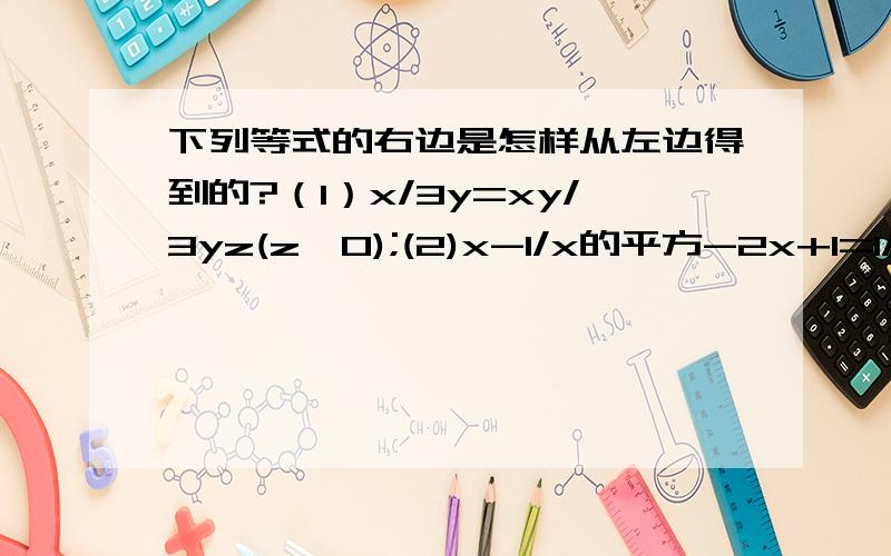 下列等式的右边是怎样从左边得到的?（1）x/3y=xy/3yz(z≠0);(2)x-1/x的平方-2x+1=1/x-1