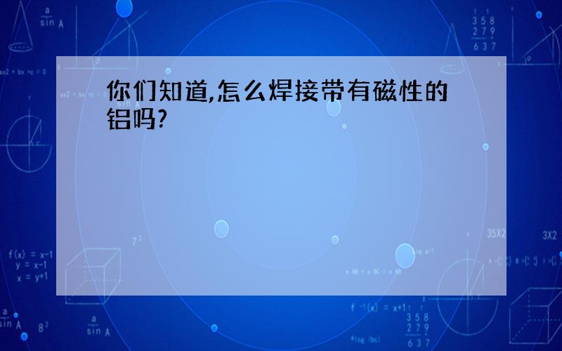 你们知道,怎么焊接带有磁性的铝吗?