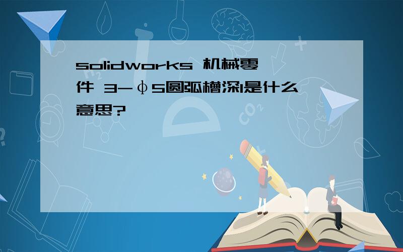 solidworks 机械零件 3-φ5圆弧槽深1是什么意思?