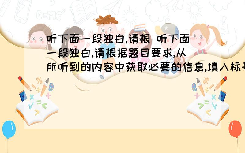 听下面一段独白,请根 听下面一段独白,请根据题目要求,从所听到的内容中获取必要的信息,填入标号为1-5的空格中.听录音前