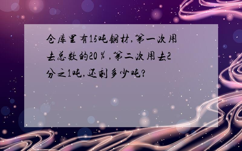 仓库里有15吨钢材,第一次用去总数的20％,第二次用去2分之1吨,还剩多少吨?