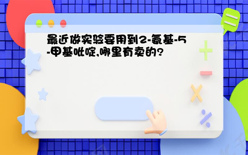 最近做实验要用到2-氨基-5-甲基吡啶,哪里有卖的?