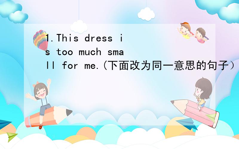 1.This dress is too much small for me.(下面改为同一意思的句子）