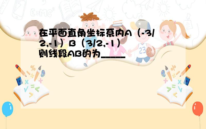 在平面直角坐标系内A（-3/2,-1）B（3/2,-1）则线段AB的为_____