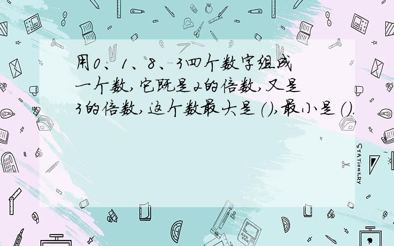 用0、1、8、3四个数字组成一个数,它既是2的倍数,又是3的倍数,这个数最大是(),最小是（）.