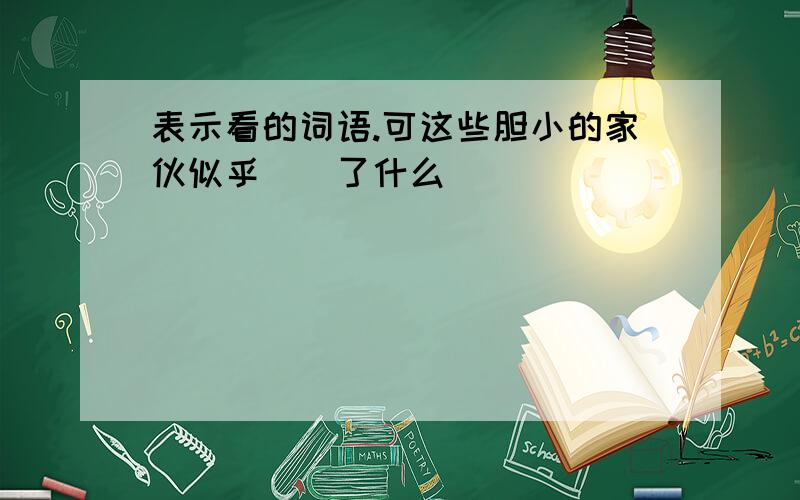 表示看的词语.可这些胆小的家伙似乎（）了什么