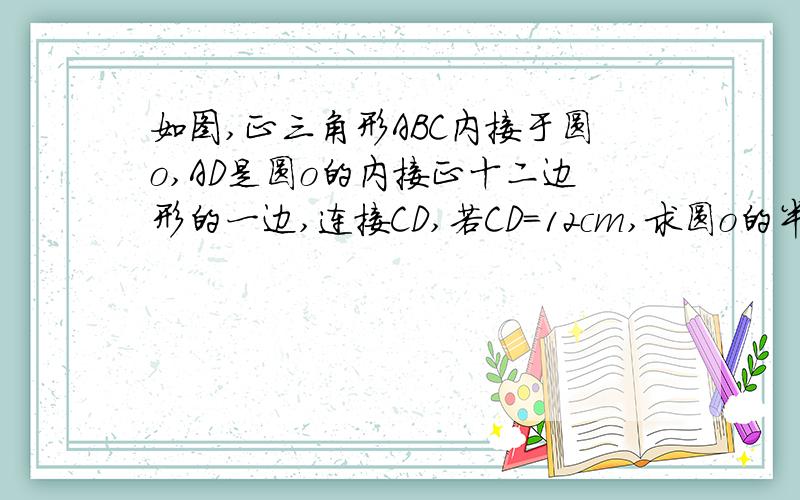 如图,正三角形ABC内接于圆o,AD是圆o的内接正十二边形的一边,连接CD,若CD=12cm,求圆o的半径