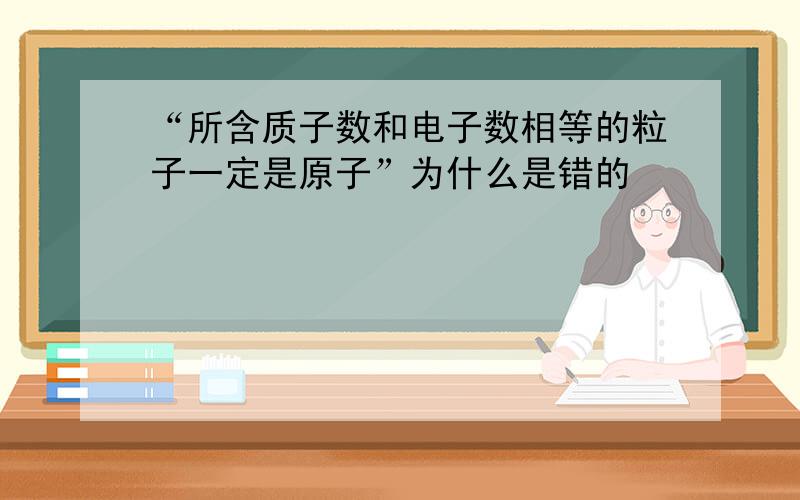 “所含质子数和电子数相等的粒子一定是原子”为什么是错的