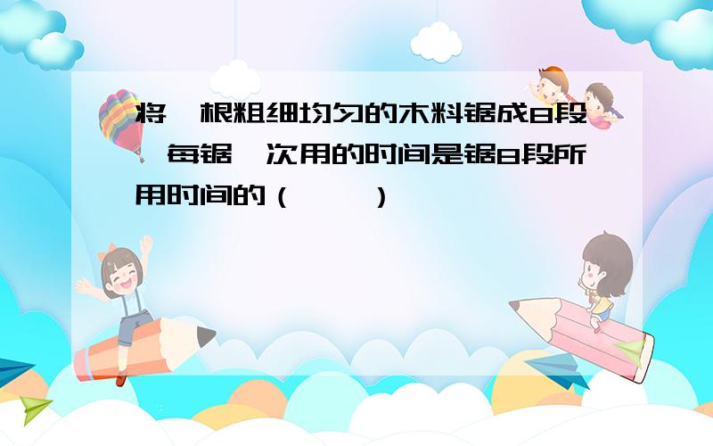 将一根粗细均匀的木料锯成8段,每锯一次用的时间是锯8段所用时间的（　　）