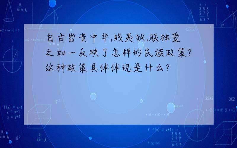 自古皆贵中华,贱夷狄,朕独爱之如一反映了怎样的民族政策?这种政策具体体现是什么?