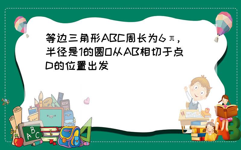 等边三角形ABC周长为6π,半径是1的圆O从AB相切于点D的位置出发