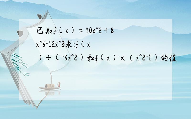 已知f(x)=10x^2+8x^5-12x^3求：f(x)÷(-5x^2)和f(x)×（x^2-1)的值