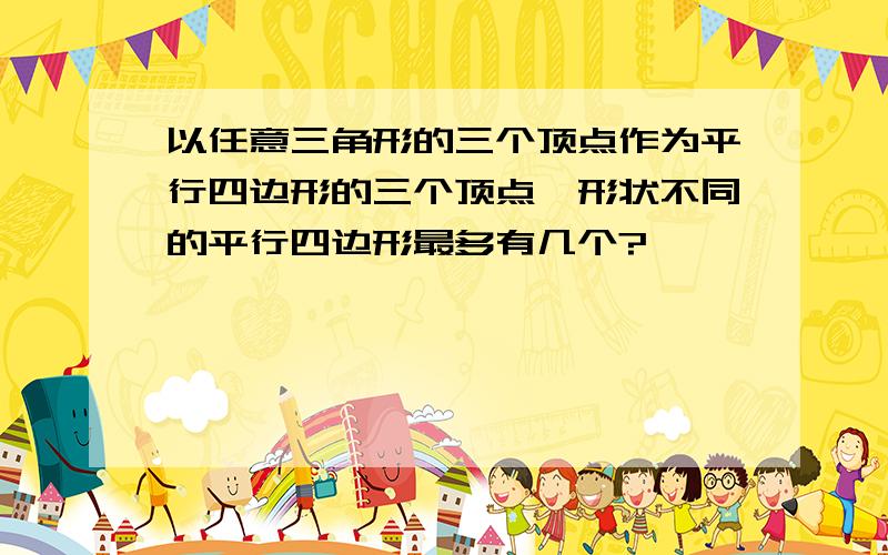 以任意三角形的三个顶点作为平行四边形的三个顶点,形状不同的平行四边形最多有几个?