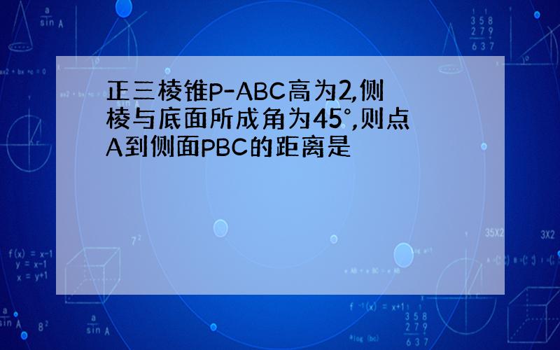 正三棱锥P-ABC高为2,侧棱与底面所成角为45°,则点A到侧面PBC的距离是