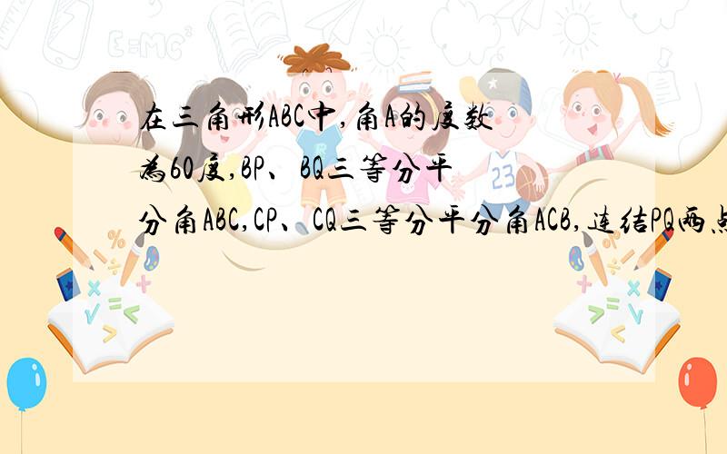 在三角形ABC中,角A的度数为60度,BP、BQ三等分平分角ABC,CP、CQ三等分平分角ACB,连结PQ两点,求角BQ