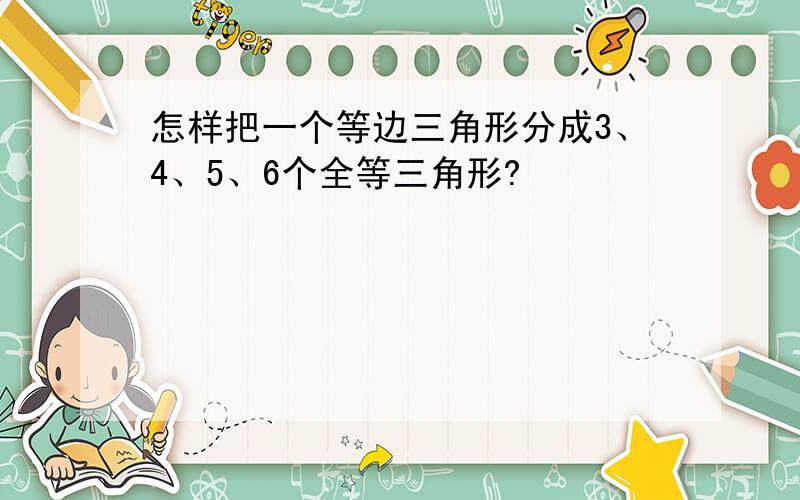 怎样把一个等边三角形分成3、4、5、6个全等三角形?