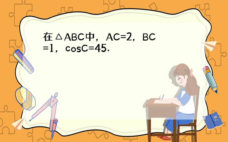 在△ABC中，AC=2，BC=1，cosC=45．