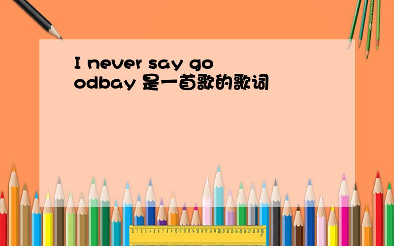 I never say goodbay 是一首歌的歌词