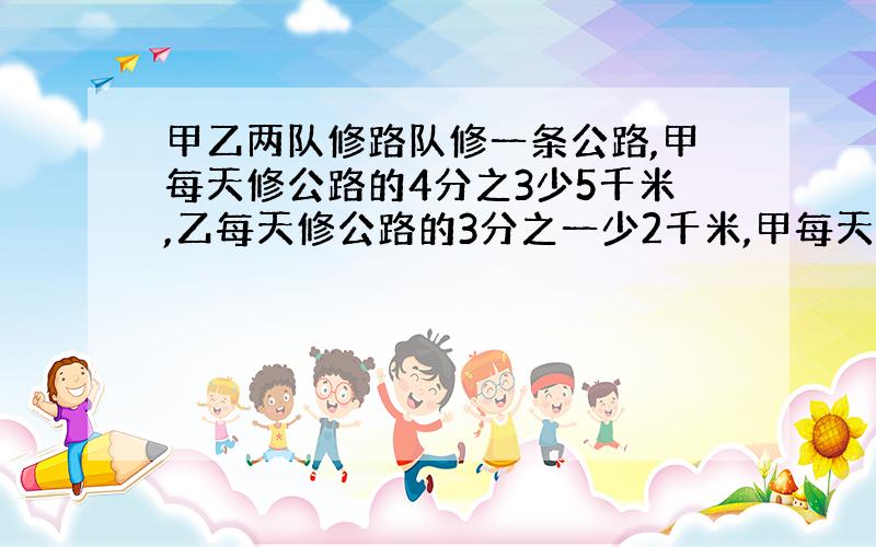 甲乙两队修路队修一条公路,甲每天修公路的4分之3少5千米,乙每天修公路的3分之一少2千米,甲每天比乙多修1千米,