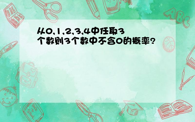 从0,1,2,3,4中任取3个数则3个数中不含0的概率?