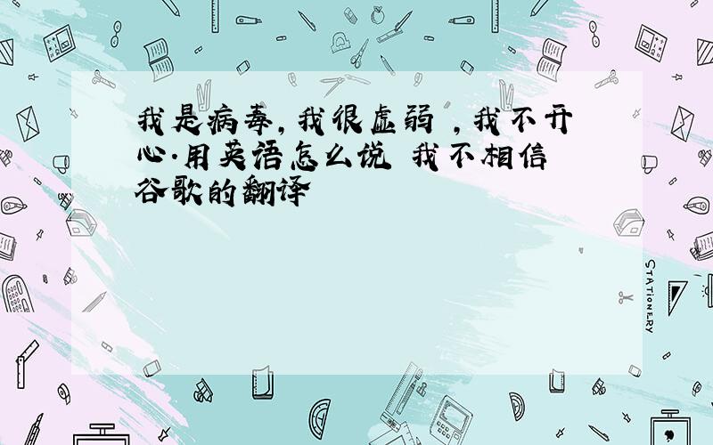 我是病毒,我很虚弱 ,我不开心.用英语怎么说 我不相信 谷歌的翻译