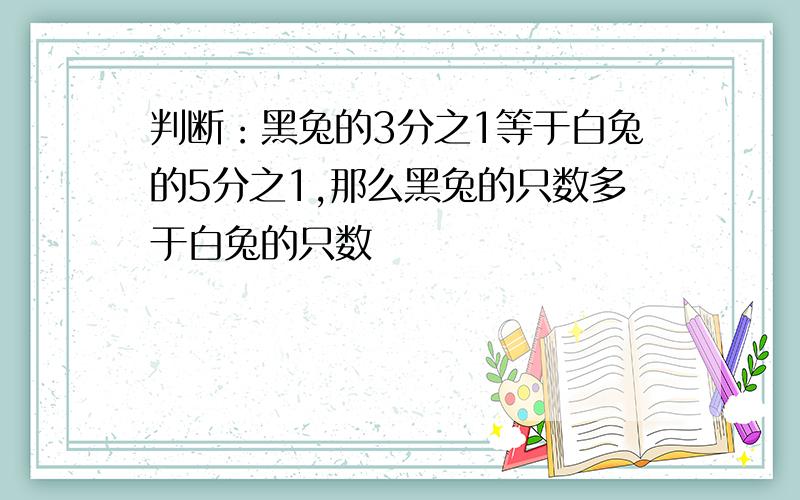 判断：黑兔的3分之1等于白兔的5分之1,那么黑兔的只数多于白兔的只数