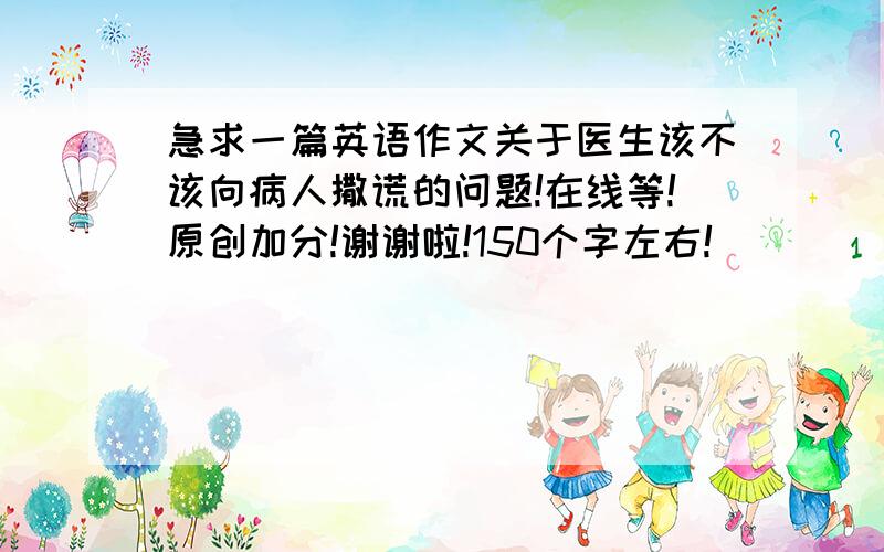 急求一篇英语作文关于医生该不该向病人撒谎的问题!在线等!原创加分!谢谢啦!150个字左右!