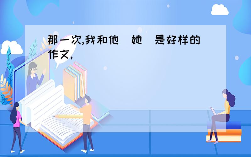 那一次,我和他（她）是好样的作文,